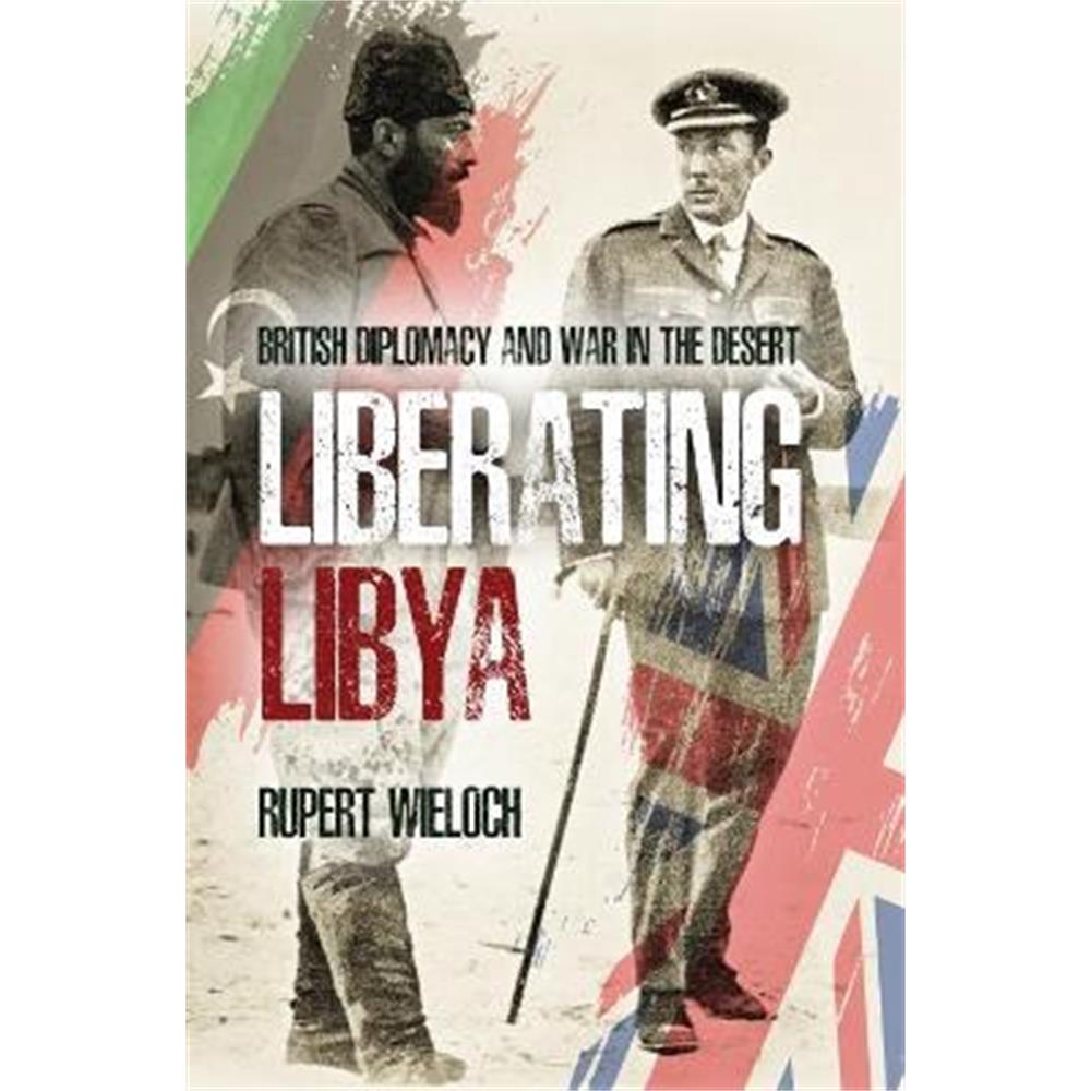 Liberating Libya: British Diplomacy and War in the Desert (Hardback) - Rupert Wieloch